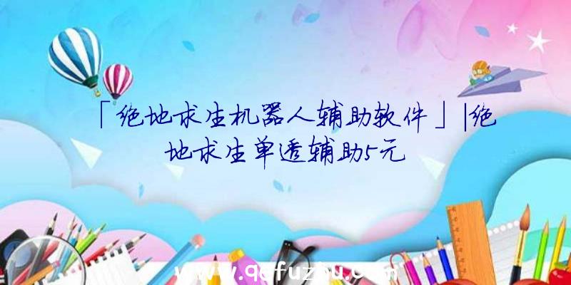 「绝地求生机器人辅助软件」|绝地求生单透辅助5元